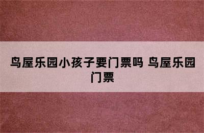 鸟屋乐园小孩子要门票吗 鸟屋乐园门票